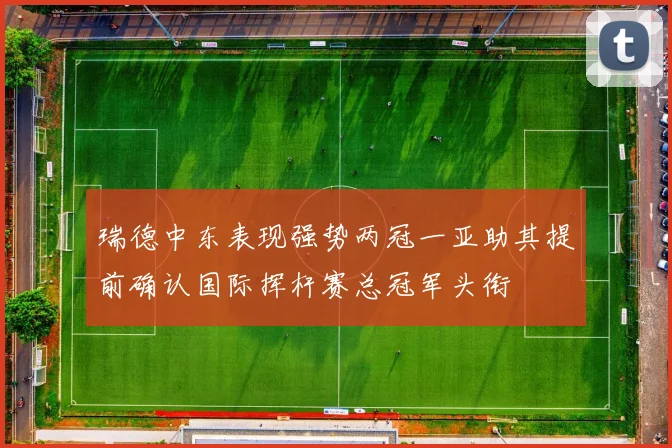 瑞德中东表现强势两冠一亚助其提前确认国际挥杆赛总冠军头衔