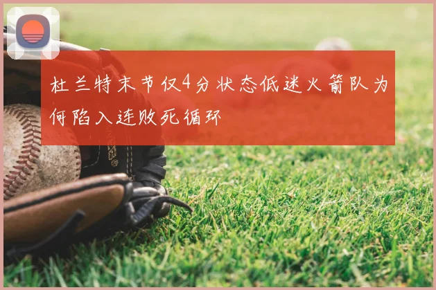 杜兰特末节仅4分状态低迷火箭队为何陷入连败死循环