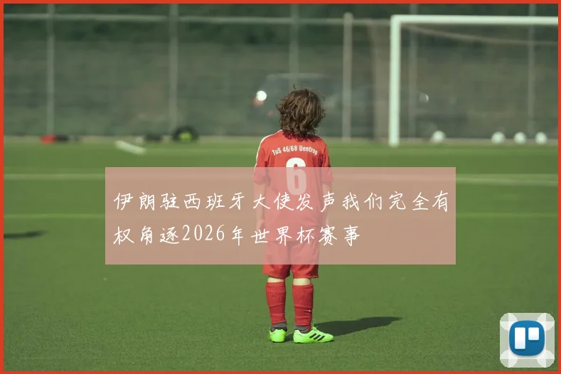 伊朗驻西班牙大使发声我们完全有权角逐2026年世界杯赛事