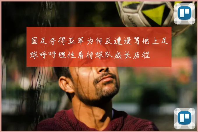 国足夺得亚军为何反遭谩骂地上足球呼吁理性看待球队成长历程