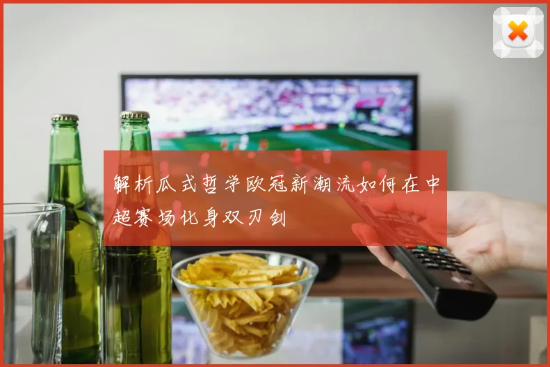 解析瓜式哲学欧冠新潮流如何在中超赛场化身双刃剑