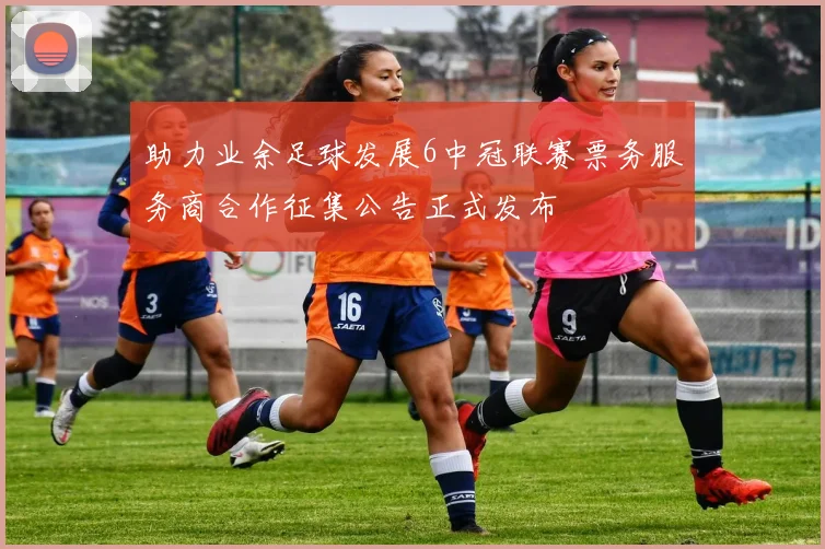 助力业余足球发展6中冠联赛票务服务商合作征集公告正式发布