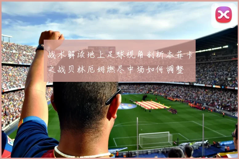 战术解读地上足球视角剖析本菲卡之战贝林厄姆燃尽中场如何调整