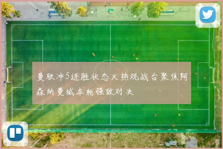 曼联冲5连胜状态火热观战台聚焦阿森纳曼城本轮强敌对决