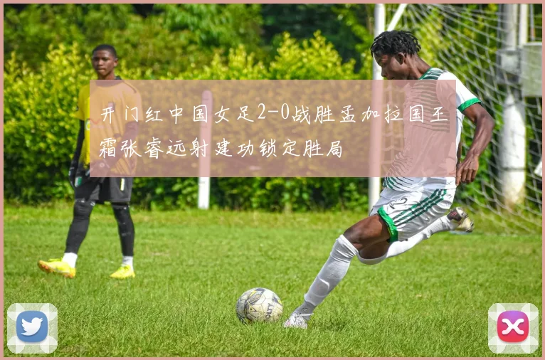 开门红中国女足2-0战胜孟加拉国王霜张睿远射建功锁定胜局
