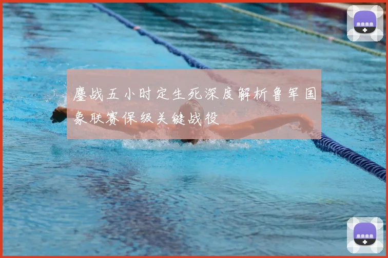 鏖战五小时定生死深度解析鲁军国象联赛保级关键战役