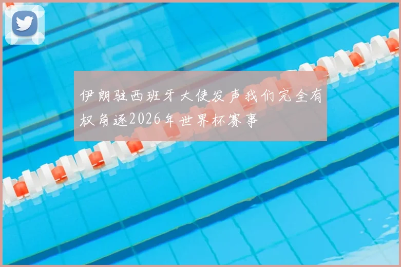 伊朗驻西班牙大使发声我们完全有权角逐2026年世界杯赛事