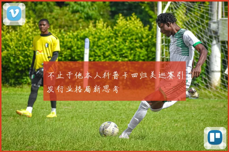 不止于他本人科普卡回归美巡赛引发行业格局新思考