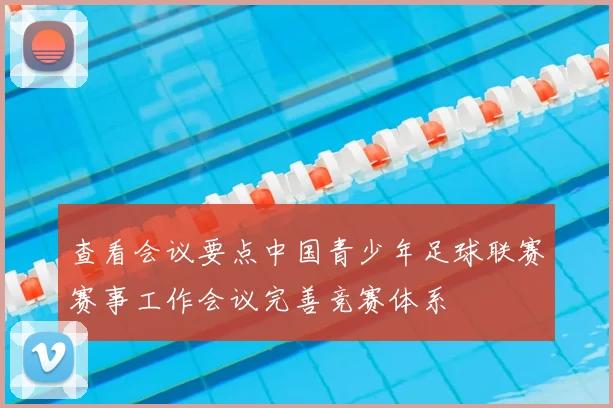 查看会议要点中国青少年足球联赛赛事工作会议完善竞赛体系