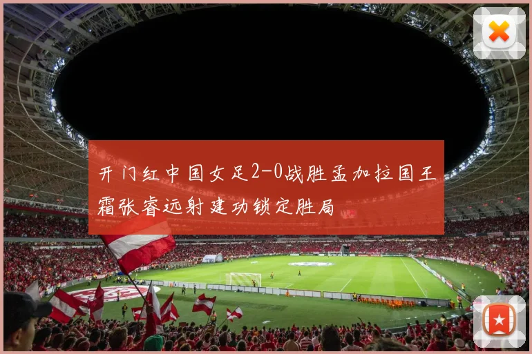 开门红中国女足2-0战胜孟加拉国王霜张睿远射建功锁定胜局