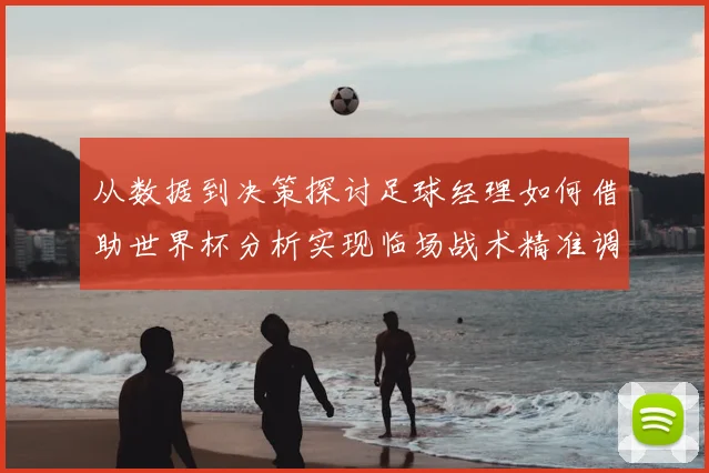从数据到决策探讨足球经理如何借助世界杯分析实现临场战术精准调整