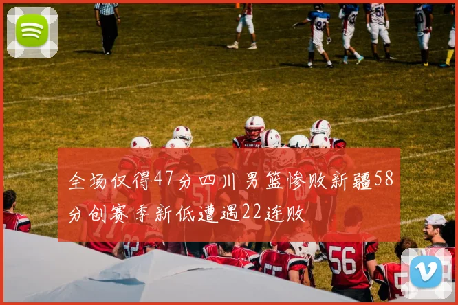 全场仅得47分四川男篮惨败新疆58分创赛季新低遭遇22连败
