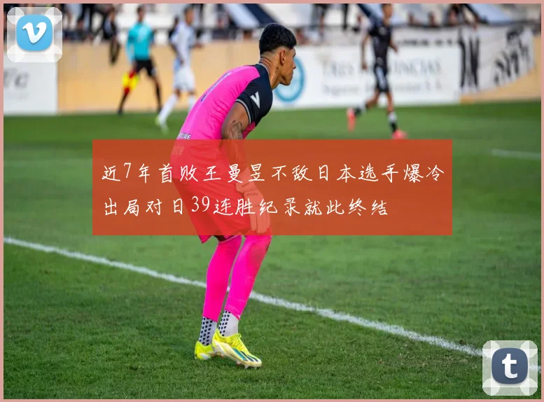 近7年首败王曼昱不敌日本选手爆冷出局对日39连胜纪录就此终结