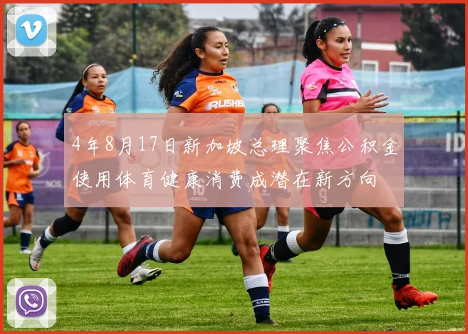 4年8月17日新加坡总理聚焦公积金使用体育健康消费成潜在新方向