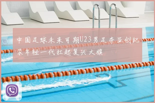 中国足球未来可期U23男足夺亚创纪录年轻一代扛起复兴大旗