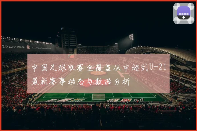 中国足球联赛全覆盖从中超到U-21最新赛事动态与数据分析