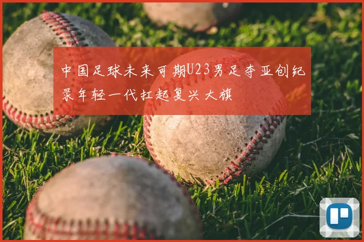 中国足球未来可期U23男足夺亚创纪录年轻一代扛起复兴大旗