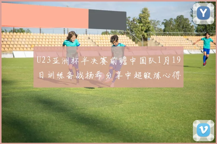 U23亚洲杯半决赛前瞻中国队1月19日训练备战杨希分享中超锻炼心得