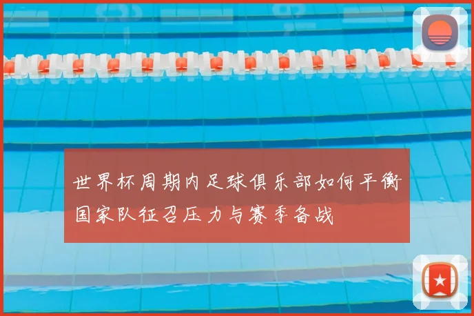世界杯周期内足球俱乐部如何平衡国家队征召压力与赛季备战