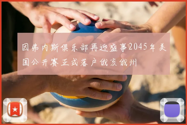 因弗内斯俱乐部再迎盛事2045年美国公开赛正式落户俄亥俄州