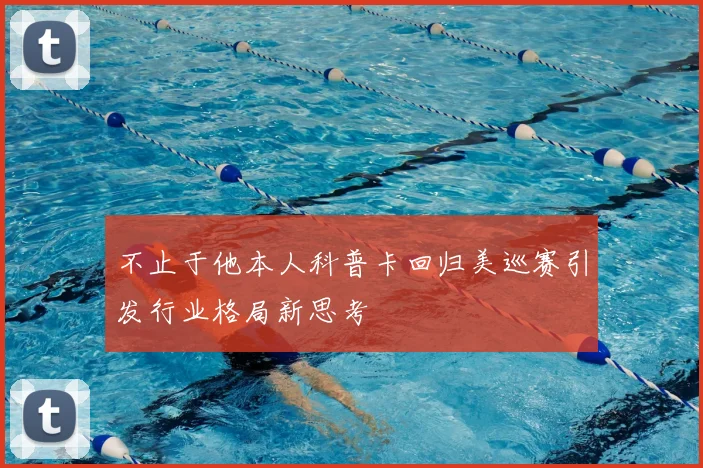 不止于他本人科普卡回归美巡赛引发行业格局新思考